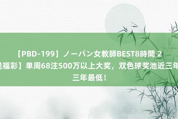 【PBD-199】ノーパン女教師BEST8時間 2 【数说福彩】单周68注500万以上大奖，双色球奖池近三年最低！