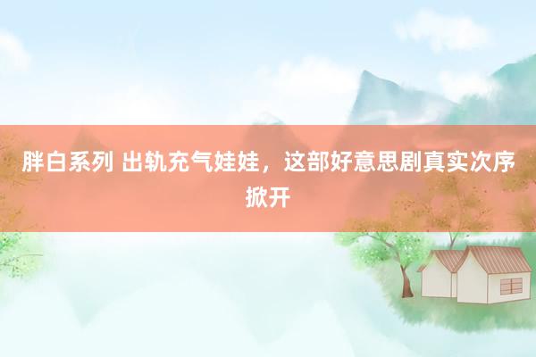 胖白系列 出轨充气娃娃，这部好意思剧真实次序掀开