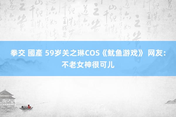拳交 國產 59岁关之琳COS《鱿鱼游戏》 网友:不老女神很可儿