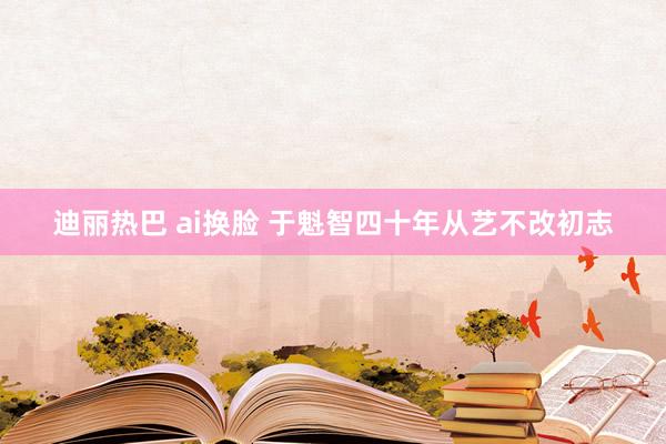 迪丽热巴 ai换脸 于魁智四十年从艺不改初志