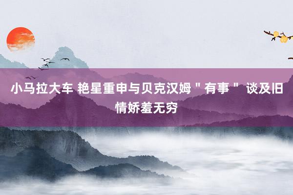 小马拉大车 艳星重申与贝克汉姆＂有事＂ 谈及旧情娇羞无穷