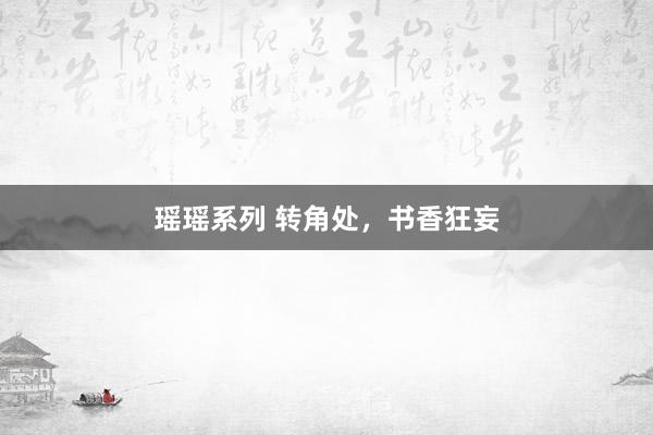 瑶瑶系列 转角处，书香狂妄