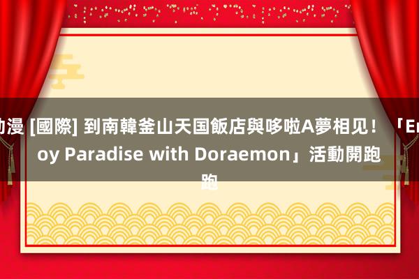 动漫 [國際] 到南韓釜山天国飯店與哆啦A夢相见！「Enjoy Paradise with Doraemon」活動開跑
