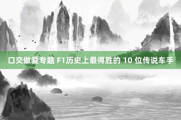 口交做爱专题 F1历史上最得胜的 10 位传说车手