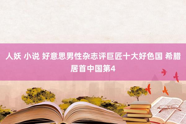 人妖 小说 好意思男性杂志评巨匠十大好色国 希腊居首中国第4