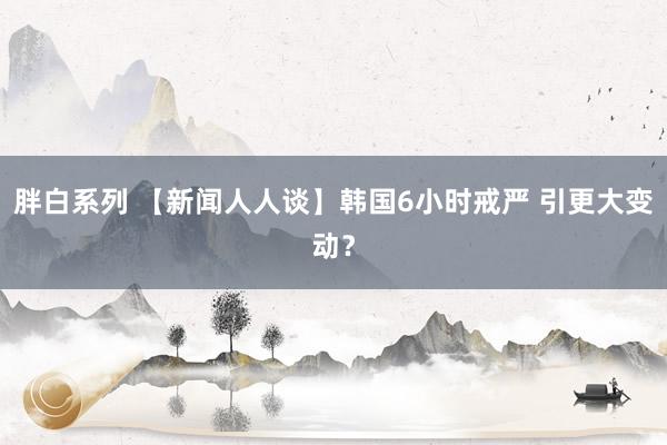 胖白系列 【新闻人人谈】韩国6小时戒严 引更大变动？