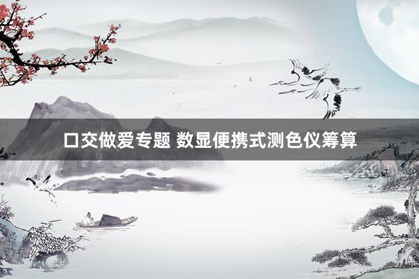 口交做爱专题 数显便携式测色仪筹算