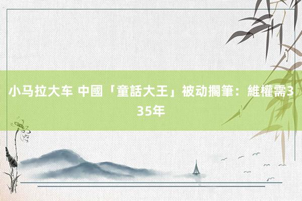 小马拉大车 中國「童話大王」被动擱筆：維權需335年