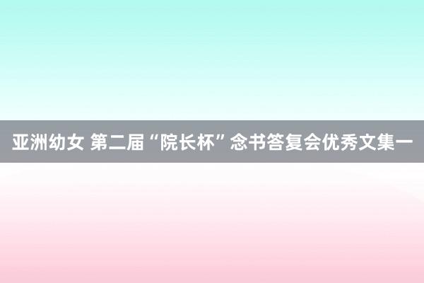 亚洲幼女 第二届“院长杯”念书答复会优秀文集一