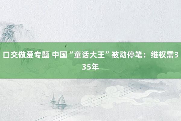 口交做爱专题 中国“童话大王”被动停笔：维权需335年
