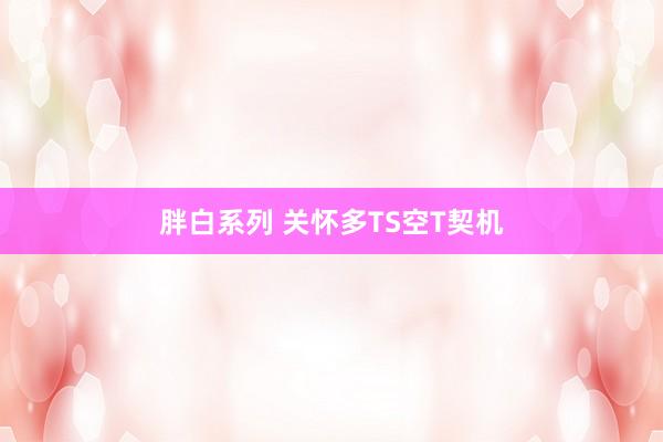 胖白系列 关怀多TS空T契机