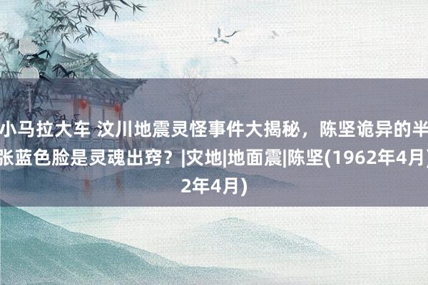 小马拉大车 汶川地震灵怪事件大揭秘，陈坚诡异的半张蓝色脸是灵魂出窍？|灾地|地面震|陈坚(1962年4月)