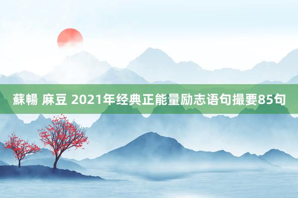 蘇暢 麻豆 2021年经典正能量励志语句撮要85句