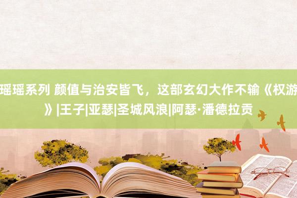 瑶瑶系列 颜值与治安皆飞，这部玄幻大作不输《权游》|王子|亚瑟|圣城风浪|阿瑟·潘德拉贡