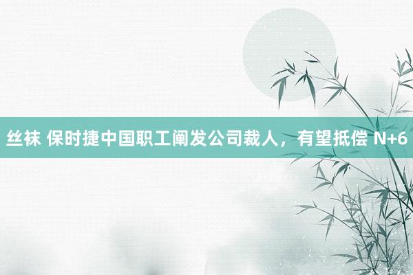 丝袜 保时捷中国职工阐发公司裁人，有望抵偿 N+6