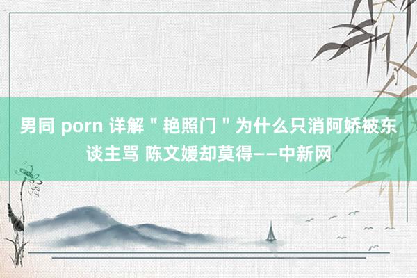 男同 porn 详解＂艳照门＂为什么只消阿娇被东谈主骂 陈文媛却莫得——中新网