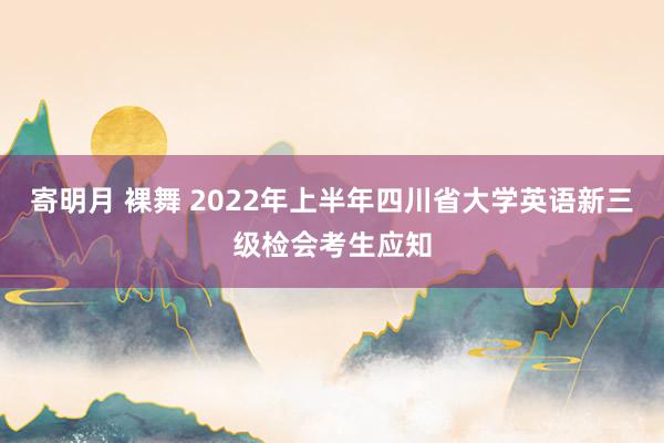 寄明月 裸舞 2022年上半年四川省大学英语新三级检会考生应知