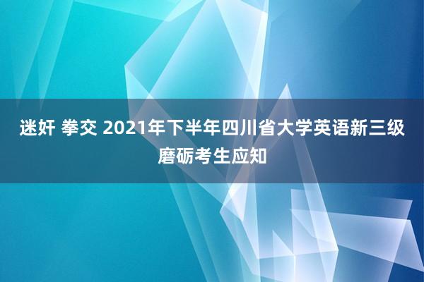 迷奸 拳交 2021年下半年四川省大学英语新三级磨砺考生应知