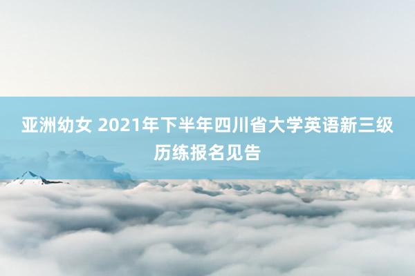 亚洲幼女 2021年下半年四川省大学英语新三级历练报名见告