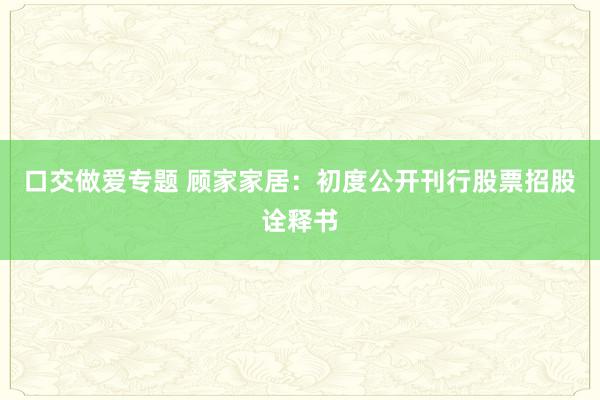 口交做爱专题 顾家家居：初度公开刊行股票招股诠释书