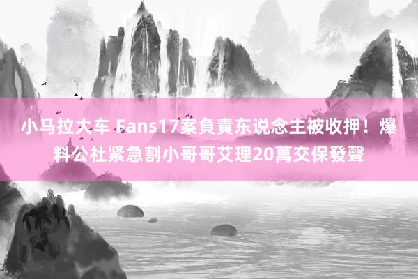 小马拉大车 Fans17案負責东说念主被收押！爆料公社紧急割　小哥哥艾理20萬交保發聲