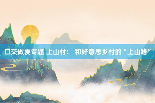口交做爱专题 上山村： 和好意思乡村的“上山路”
