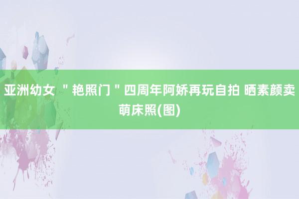 亚洲幼女 ＂艳照门＂四周年阿娇再玩自拍 晒素颜卖萌床照(图)