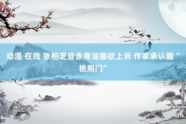 动漫 在线 张柏芝登赤身油画欲上诉 作家承认画“艳照门”
