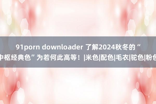 91porn downloader 了解2024秋冬的“中枢经典色”为若何此高等！|米色|配色|毛衣|驼色|粉色