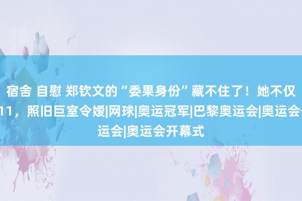 宿舍 自慰 郑钦文的“委果身份”藏不住了！她不仅保送211，照旧巨室令嫒|网球|奥运冠军|巴黎奥运会|奥运会开幕式