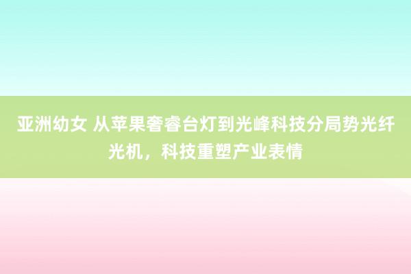 亚洲幼女 从苹果奢睿台灯到光峰科技分局势光纤光机，科技重塑产业表情