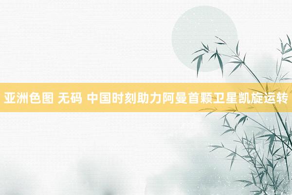 亚洲色图 无码 中国时刻助力阿曼首颗卫星凯旋运转