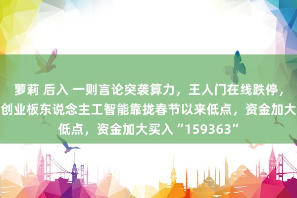 萝莉 后入 一则言论突袭算力，王人门在线跌停，机构反向看多！创业板东说念主工智能靠拢春节以来低点，资金加大买入“159363”