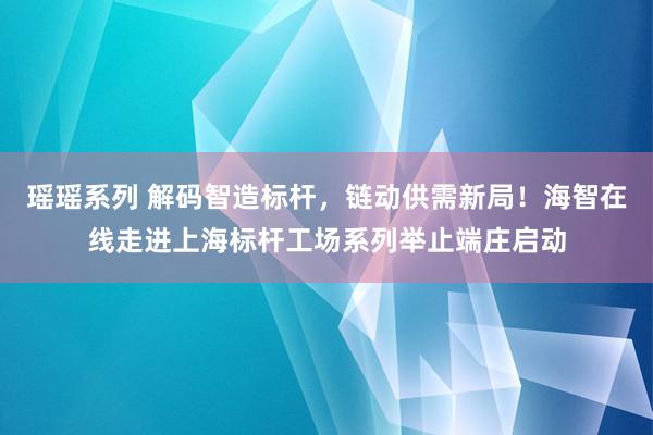 瑶瑶系列 解码智造标杆，链动供需新局！海智在线走进上海标杆工场系列举止端庄启动