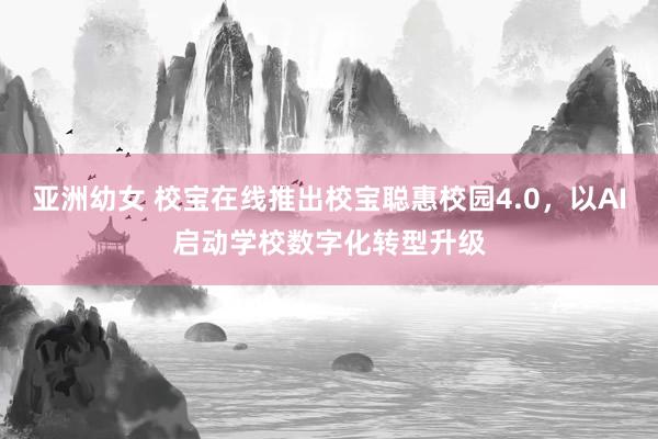 亚洲幼女 校宝在线推出校宝聪惠校园4.0，以AI启动学校数字化转型升级