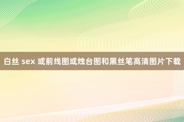 白丝 sex 或前线图或烛台图和黑丝笔高清图片下载