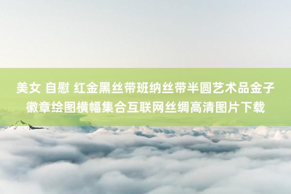 美女 自慰 红金黑丝带班纳丝带半圆艺术品金子徽章绘图横幅集合互联网丝绸高清图片下载