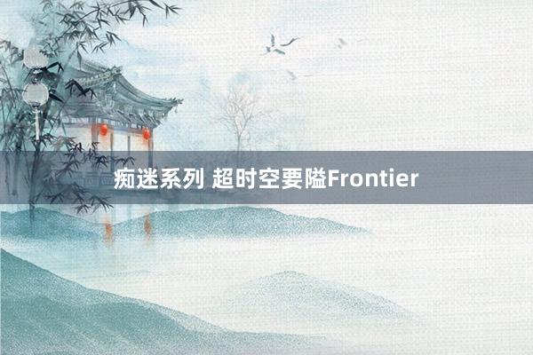 痴迷系列 超时空要隘Frontier