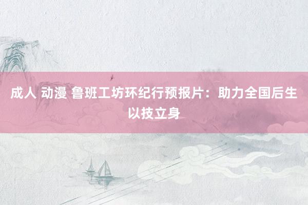 成人 动漫 鲁班工坊环纪行预报片：助力全国后生以技立身