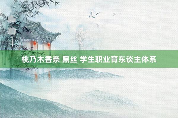 桃乃木香奈 黑丝 学生职业育东谈主体系
