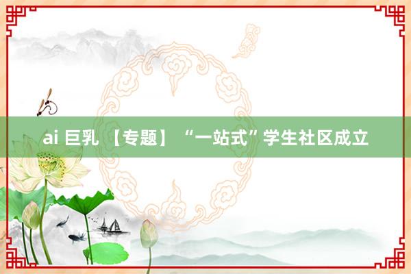 ai 巨乳 【专题】 “一站式”学生社区成立