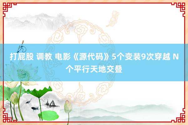 打屁股 调教 电影《源代码》5个变装9次穿越 N个平行天地交叠