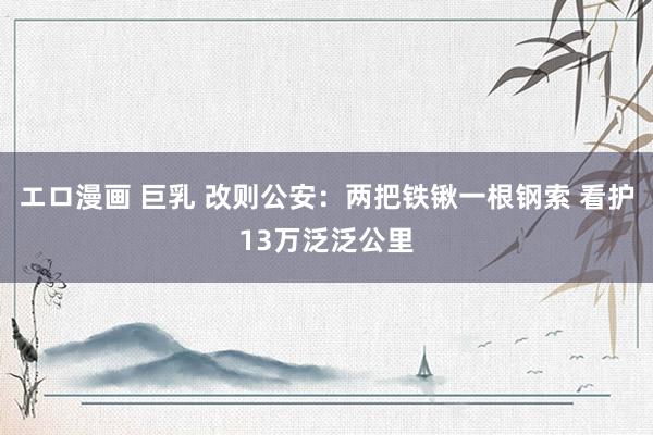 エロ漫画 巨乳 改则公安：两把铁锹一根钢索 看护13万泛泛公里