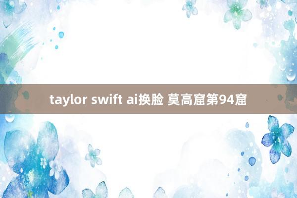 taylor swift ai换脸 莫高窟第94窟