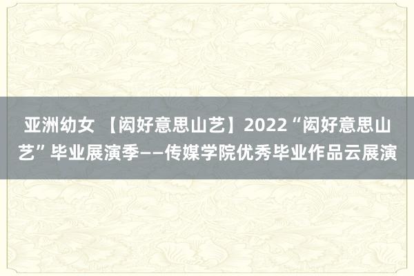 亚洲幼女 【闳好意思山艺】2022“闳好意思山艺”毕业展演季——传媒学院优秀毕业作品云展演