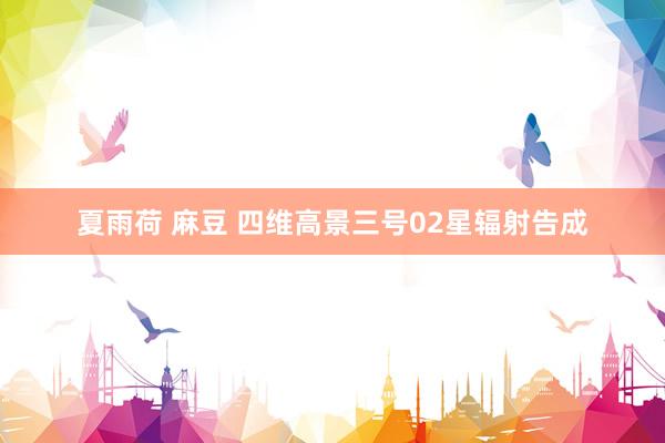 夏雨荷 麻豆 四维高景三号02星辐射告成