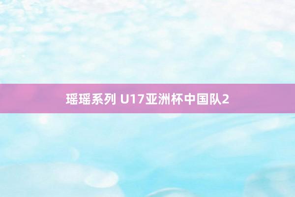 瑶瑶系列 U17亚洲杯中国队2