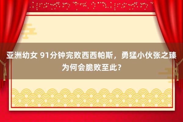 亚洲幼女 91分钟完败西西帕斯，勇猛小伙张之臻为何会脆败至此？