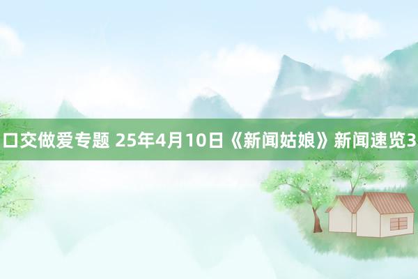 口交做爱专题 25年4月10日《新闻姑娘》新闻速览3
