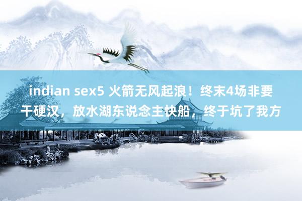 indian sex5 火箭无风起浪！终末4场非要干硬汉，放水湖东说念主快船，终于坑了我方